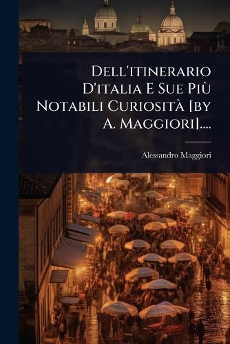 Dell'itinerario D'italia E Sue Più Notabili Curiosità [by A. Maggiori cover