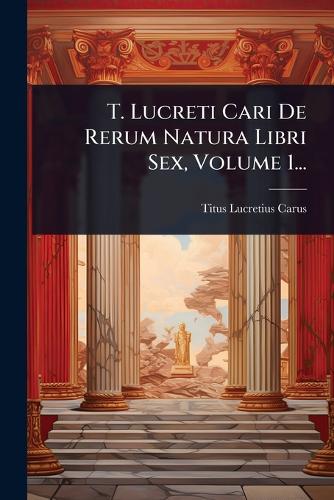 T. Lucreti Cari De Rerum Natura Libri Sex, Volume 1... cover