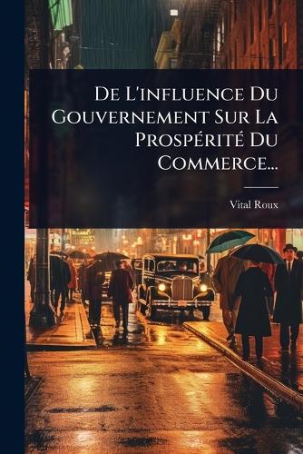 De L'influence Du Gouvernement Sur La ProspÃ(c)ritÃ(c) Du Commerce... cover