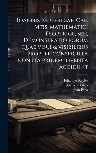 Ioannis Kepleri Sae. Cae. Mtis. mathematici Dioptrice, seu, Demonstrat cover