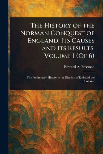 The History of the Norman Conquest of England, Its Causes and Its Resu