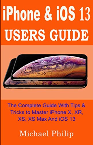 iPHONE & iOS 13 USERS GUIDE: The Complete Guide With Tips & Tricks To Master iPhone X, XR, XS, XS Max And iOS 13