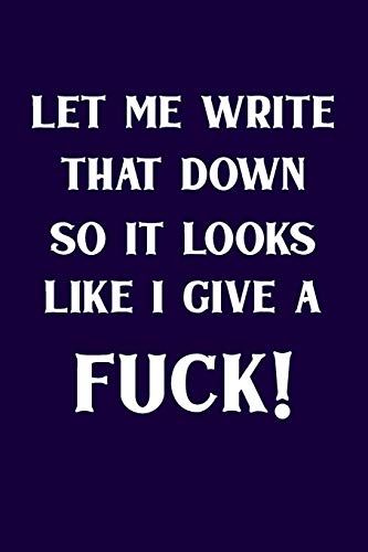 Let Me Write That Down So It Looks Like I Give A Fuck!