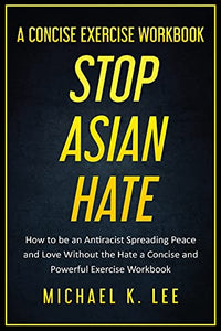 Stop Asian Hate - A Concise Exercise Workbook by Michael K. Lee 