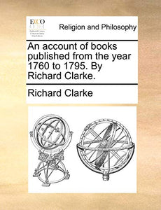 An Account of Books Published from the Year 1760 to 1795. by Richard Clarke. 