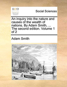 An inquiry into the nature and causes of the wealth of nations. By Adam Smith, ... The second edition. Volume 1 of 2 