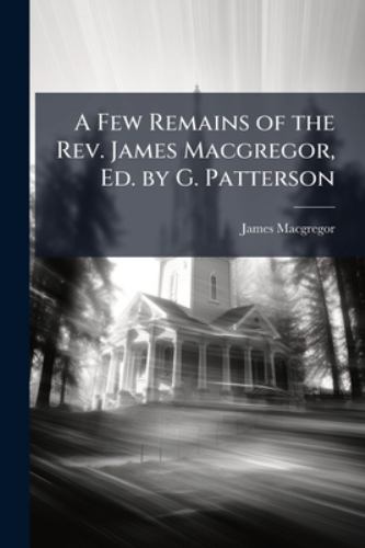 A Few Remains of the Rev. James Macgregor, Ed. by G. Patterson