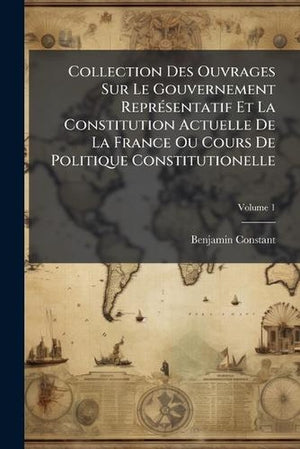 Collection Des Ouvrages Sur Le Gouvernement Représentatif Et La Constitution Actuelle De La France Ou Cours De Politique Constitutionelle; Volume 1