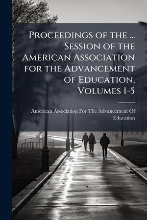 Proceedings of the ... Session of the American Association for the Advancement of Education, Volumes 1-5