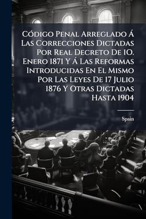 Código Penal Arreglado Á Las Correcciones Dictadas Por Real Decreto De 1O. Enero 1871 Y Á Las Reformas Introducidas En El Mismo Por Las Leyes De 17 Julio 1876 Y Otras Dictadas Hasta 1904