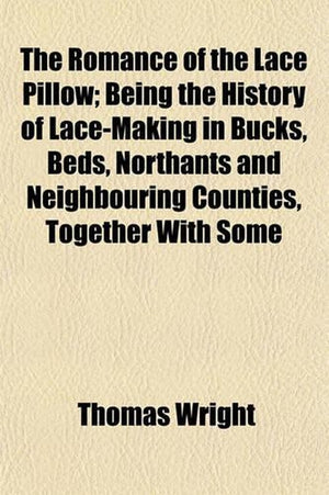 The Romance of the Lace Pillow; Being the History of Lace-Making in Bucks, Beds, Northants and Neighbouring Counties, Together with Some