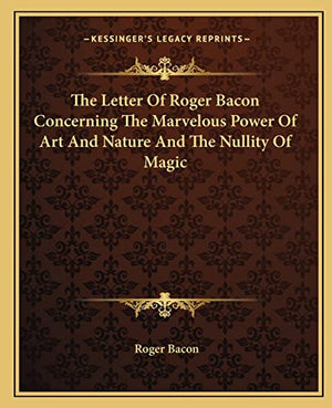The Letter Of Roger Bacon Concerning The Marvelous Power Of Art And Nature And The Nullity Of Magic