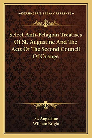 Select Anti-Pelagian Treatises Of St. Augustine And The Acts Of The Second Council Of Orange