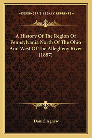 A History Of The Region Of Pennsylvania North Of The Ohio And West Of The Allegheny River (1887)
