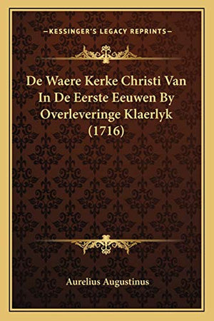 De Waere Kerke Christi Van In De Eerste Eeuwen By Overleveringe Klaerlyk (1716)