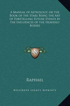 A Manual of Astrology; or the Book of the Stars Being the Art of Foretelling Future Events by the Influences of the Heavenly Bodies