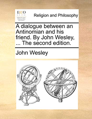 A Dialogue Between an Antinomian and His Friend. by John Wesley, ... t