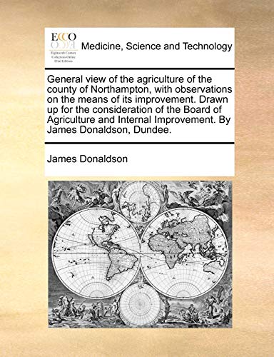 General View of the Agriculture of the County of Northampton, with Observations on the Means of Its Improvement. Drawn Up for the Consideration of the Board of Agriculture and Internal Improvement. by James Donaldson, Dundee.