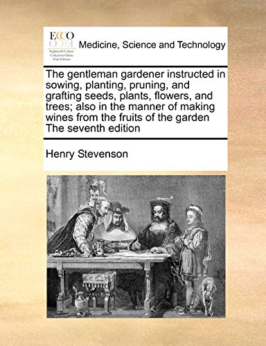 The Gentleman Gardener Instructed in Sowing, Planting, Pruning, and Grafting Seeds, Plants, Flowers, and Trees; Also in the Manner of Making Wines from the Fruits of the Garden the Seventh Edition