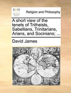 A Short View of the Tenets of Tritheists, Sabellians, Trinitarians, Arians, and Socinians; ... 