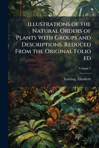 Illustrations of the Natural Orders of Plants With Groups and Descript