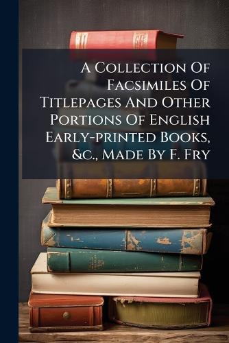 A Collection Of Facsimiles Of Titlepages And Other Portions Of English