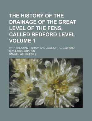 The History of the Drainage of the Great Level of the Fens, Called Bedford Level; With the Constitution and Laws of the Bedford Level Corporation Volu