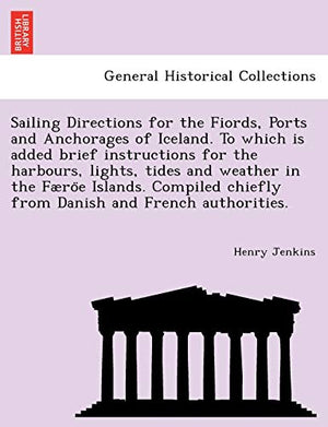 Sailing Directions for the Fiords, Ports and Anchorages of Iceland. To which is added brief instructions for the harbours, lights, tides and weather in the Færöe Islands. Compiled chiefly from Danish and French authorities.
