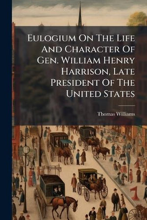 Eulogium On The Life And Character Of Gen. William Henry Harrison, Late President Of The United States