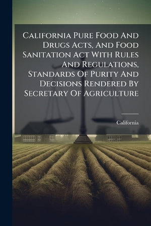 California Pure Food And Drugs Acts, And Food Sanitation Act With Rules And Regulations, Standards Of Purity And Decisions Rendered By Secretary Of Agriculture