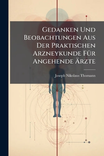 Gedanken Und Beobachtungen Aus Der Praktischen Arzneykunde Für Angehen