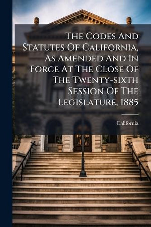 The Codes And Statutes Of California, As Amended And In Force At The Close Of The Twenty-sixth Session Of The Legislature, 1885
