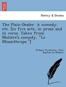 The Plain-Dealer. a Comedy, Etc. [In Five Acts, in Prose and in Verse. Taken from Molie Re's Comedy, Le Misanthrope.] 