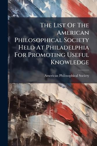 The List Of The American Philosophical Society Held At Philadelphia Fo cover