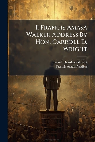 I. Francis Amasa Walker Address By Hon. Carroll D. Wright cover