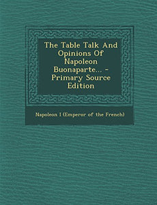 The Table Talk and Opinions of Napoleon Buonaparte... 