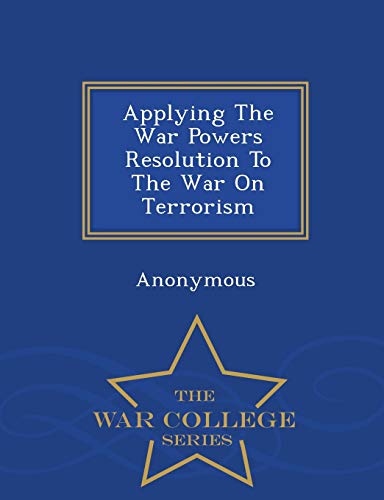 Applying the War Powers Resolution to the War on Terrorism - War College Series