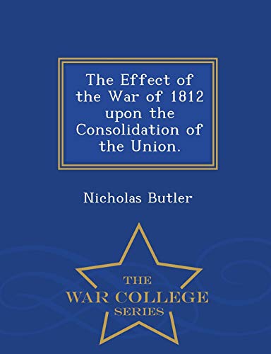 The Effect of the War of 1812 Upon the Consolidation of the Union. - War College Series