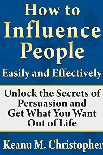 How to Influence People Easily and Effectively: Unlock the Secrets of Persuasion and Get What You Want Out of Life