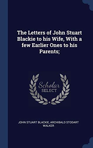 The Letters of John Stuart Blackie to his Wife, With a few Earlier One