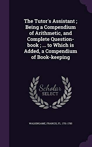 The Tutor's Assistant; Being a Compendium of Arithmetic, and Complete Question-book; ... to Which is Added, a Compendium of Book-keeping