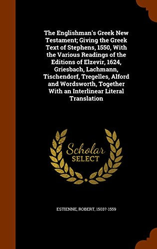 The Englishman's Greek New Testament; Giving the Greek Text of Stephens, 1550, with the Various Readings of the Editions of Elzevir, 1624, Griesbach, Lachmann, Tischendorf, Tregelles, Alford and Wordsworth, Together with an Interlinear Literal Translation