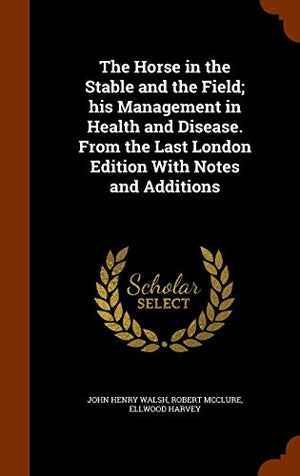The Horse in the Stable and the Field; his Management in Health and Disease. From the Last London Edition With Notes and Additions