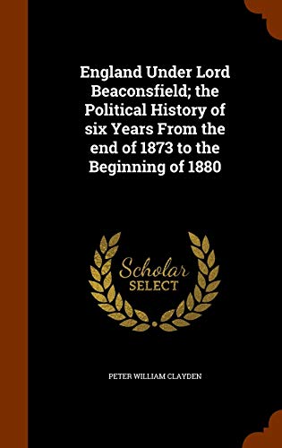 England Under Lord Beaconsfield; the Political History of six Years From the end of 1873 to the Beginning of 1880