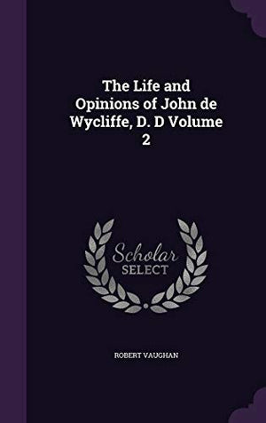 The Life and Opinions of John de Wycliffe, D. D Volume 2
