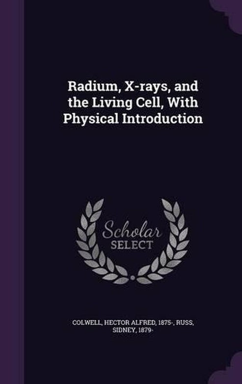 Radium, X-rays, and the Living Cell, With Physical Introduction By ...