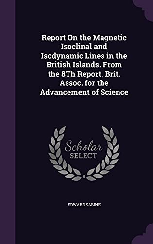 Report On the Magnetic Isoclinal and Isodynamic Lines in the British Islands. From the 8Th Report, Brit. Assoc. for the Advancement of Science