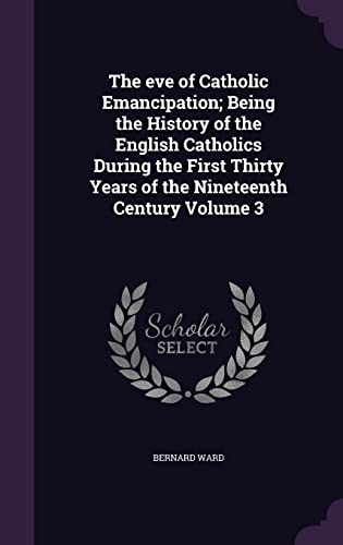 The eve of Catholic Emancipation; Being the History of the English Cat