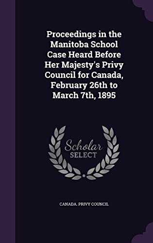 Proceedings in the Manitoba School Case Heard Before Her Majesty's Privy Council for Canada, February 26th to March 7th, 1895
