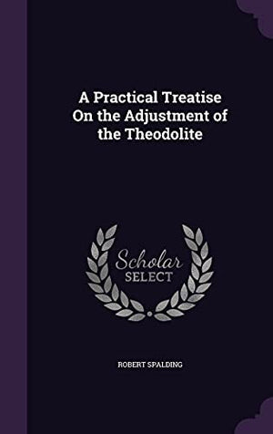 A Practical Treatise On the Adjustment of the Theodolite